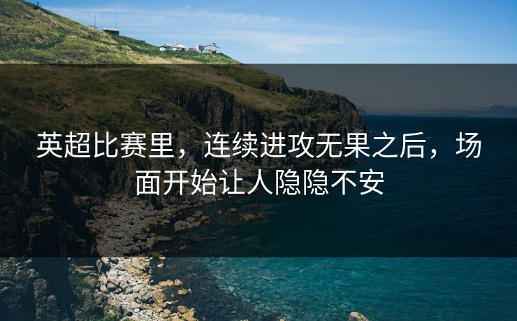 英超比赛里，连续进攻无果之后，场面开始让人隐隐不安