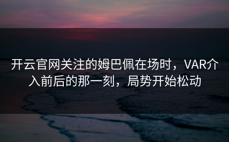 开云官网关注的姆巴佩在场时，VAR介入前后的那一刻，局势开始松动