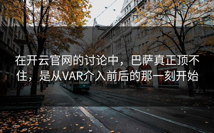 在开云官网的讨论中，巴萨真正顶不住，是从VAR介入前后的那一刻开始