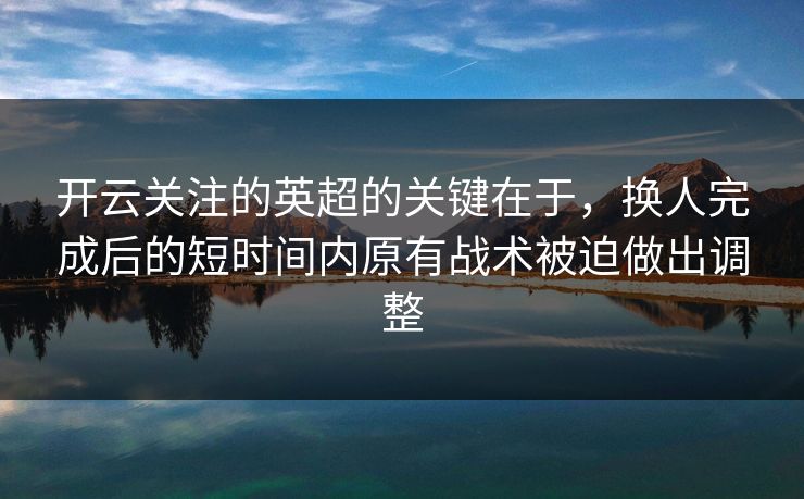 开云关注的英超的关键在于，换人完成后的短时间内原有战术被迫做出调整