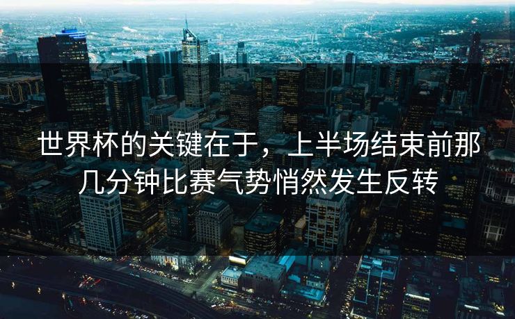 世界杯的关键在于，上半场结束前那几分钟比赛气势悄然发生反转
