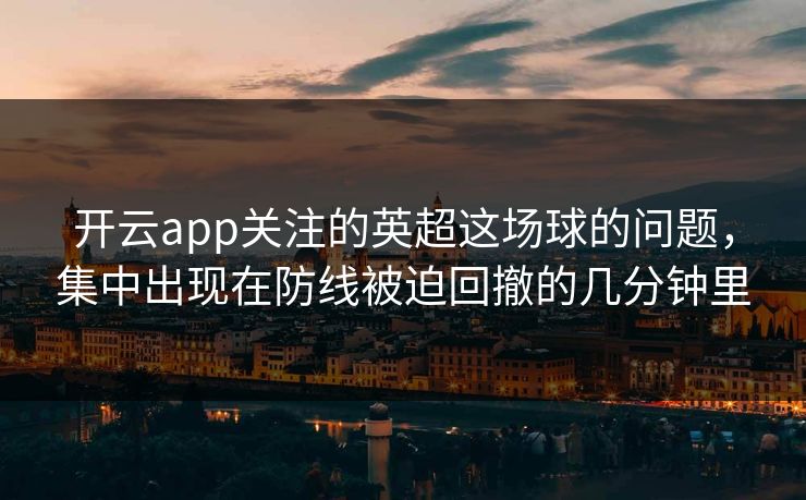 开云app关注的英超这场球的问题，集中出现在防线被迫回撤的几分钟里