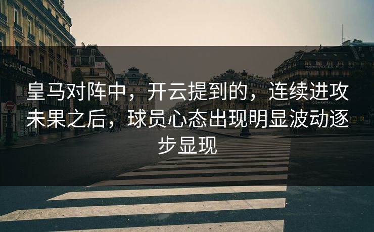 皇马对阵中，开云提到的，连续进攻未果之后，球员心态出现明显波动逐步显现