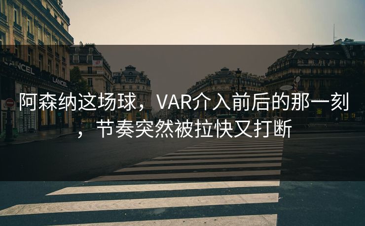 阿森纳这场球，VAR介入前后的那一刻，节奏突然被拉快又打断