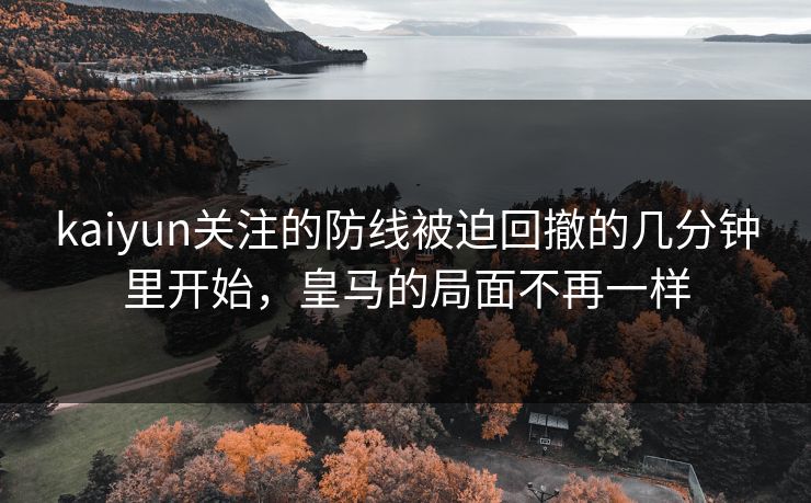 kaiyun关注的防线被迫回撤的几分钟里开始，皇马的局面不再一样