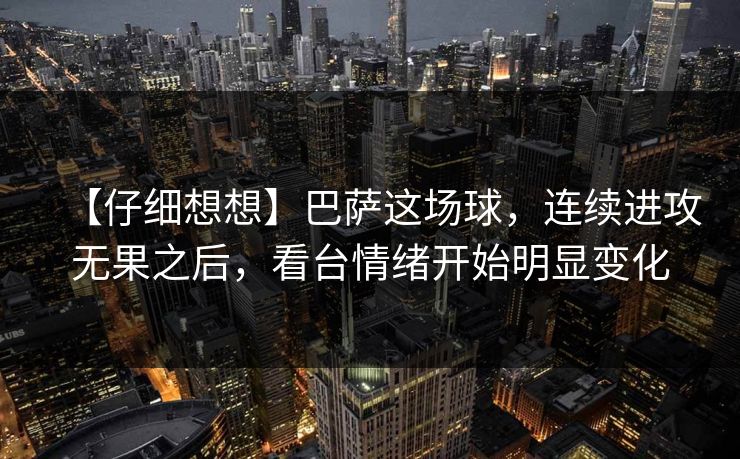 【仔细想想】巴萨这场球，连续进攻无果之后，看台情绪开始明显变化