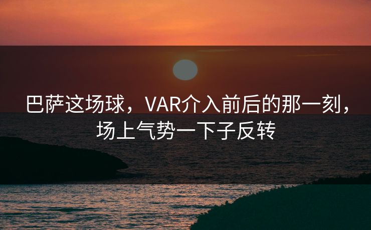 巴萨这场球，VAR介入前后的那一刻，场上气势一下子反转