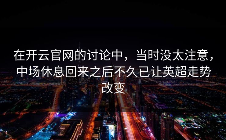 在开云官网的讨论中，当时没太注意，中场休息回来之后不久已让英超走势改变