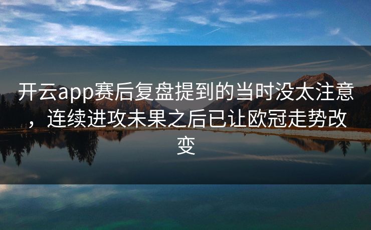 开云app赛后复盘提到的当时没太注意，连续进攻未果之后已让欧冠走势改变