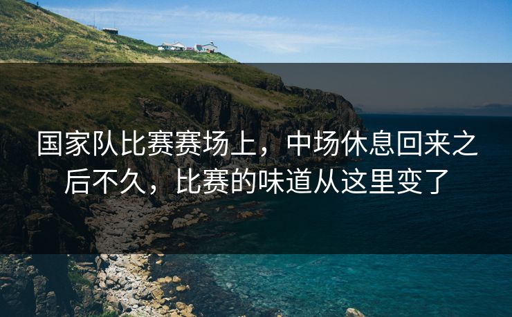 国家队比赛赛场上，中场休息回来之后不久，比赛的味道从这里变了