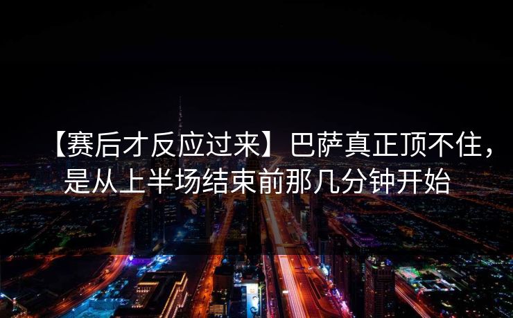 【赛后才反应过来】巴萨真正顶不住，是从上半场结束前那几分钟开始