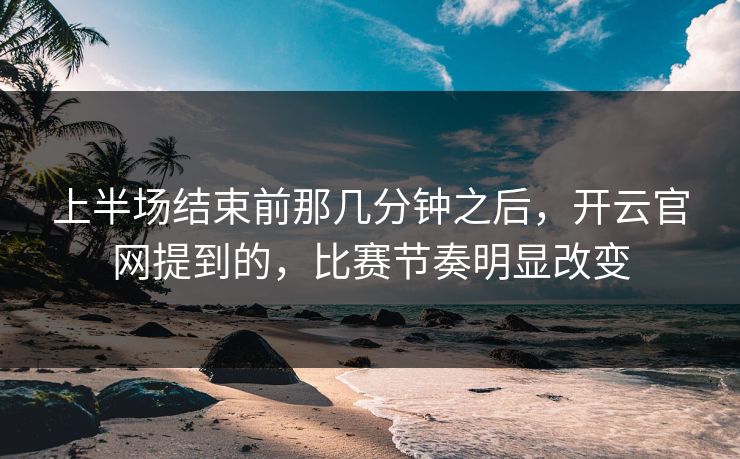 上半场结束前那几分钟之后，开云官网提到的，比赛节奏明显改变