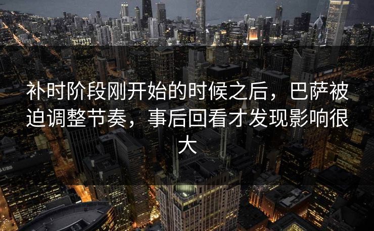 补时阶段刚开始的时候之后，巴萨被迫调整节奏，事后回看才发现影响很大