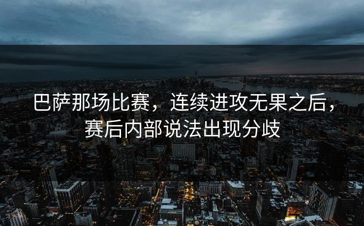 巴萨那场比赛，连续进攻无果之后，赛后内部说法出现分歧