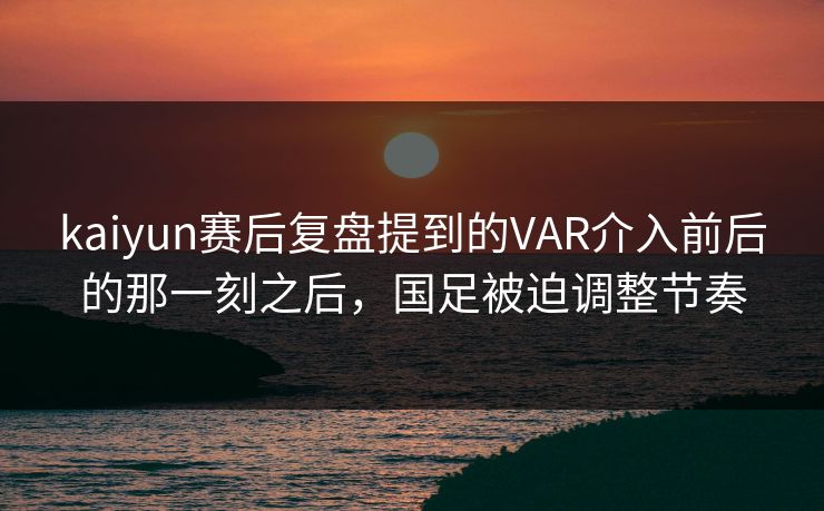 kaiyun赛后复盘提到的VAR介入前后的那一刻之后，国足被迫调整节奏