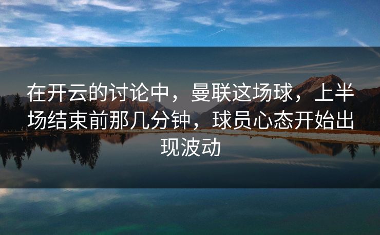 在开云的讨论中，曼联这场球，上半场结束前那几分钟，球员心态开始出现波动