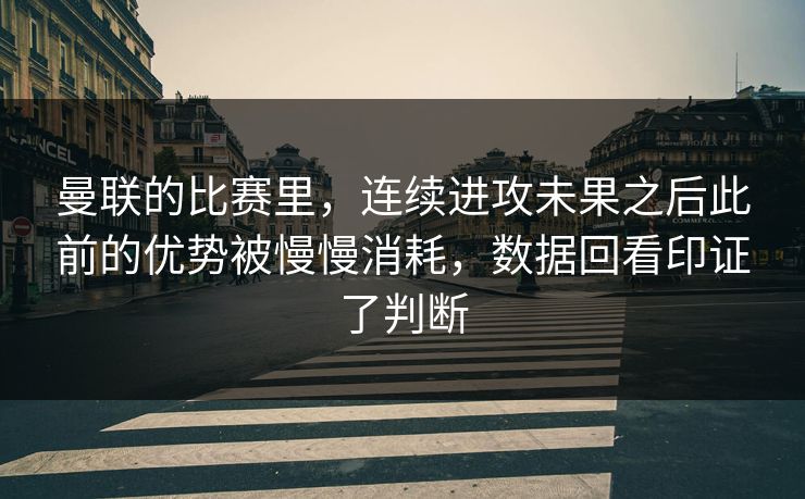 曼联的比赛里，连续进攻未果之后此前的优势被慢慢消耗，数据回看印证了判断