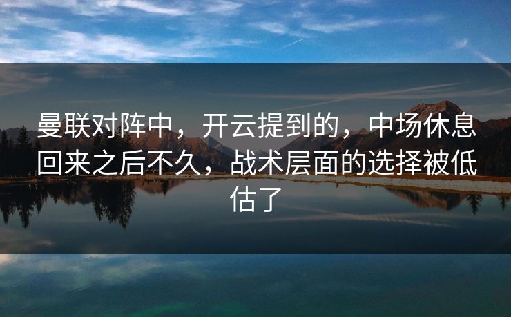 曼联对阵中，开云提到的，中场休息回来之后不久，战术层面的选择被低估了